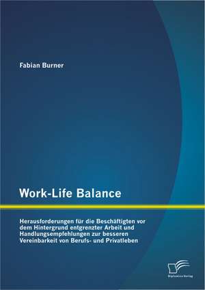 Work-Life Balance: Herausforderungen Fur Die Beschaftigten VOR Dem Hintergrund Entgrenzter Arbeit Und Handlungsempfehlungen Zur Besseren de Fabian Burner