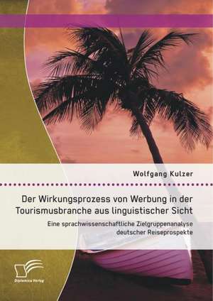 Der Wirkungsprozess Von Werbung in Der Tourismusbranche Aus Linguistischer Sicht: Eine Sprachwissenschaftliche Zielgruppenanalyse Deutscher Reiseprosp de Wolfgang Kulzer