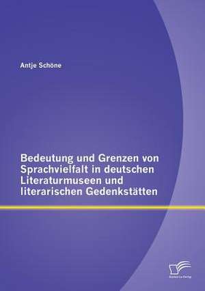 Bedeutung Und Grenzen Von Sprachvielfalt in Deutschen Literaturmuseen Und Literarischen Gedenkstatten: Grundlagen Und Praktische Umsetzung de Antje Schöne