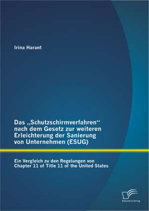 Das Schutzschirmverfahren Nach Dem Gesetz Zur Weiteren Erleichterung Der Sanierung Von Unternehmen (Esug): Ein Vergleich Zu Den Regelungen Von Chapte de Irina Harant