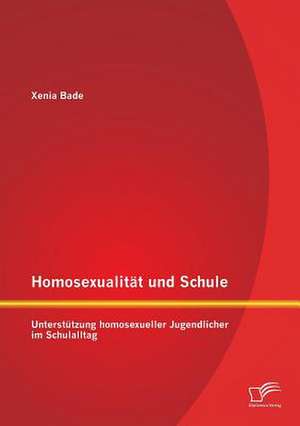 Homosexualitat Und Schule: Unterstutzung Homosexueller Jugendlicher Im Schulalltag de Xenia Bade