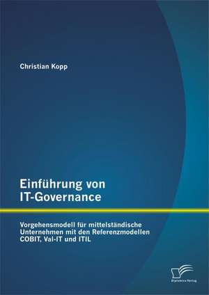 Einfuhrung Von It-Governance: Vorgehensmodell Fur Mittelstandische Unternehmen Mit Den Referenzmodellen Cobit, Val-It Und Itil de Christian Kopp