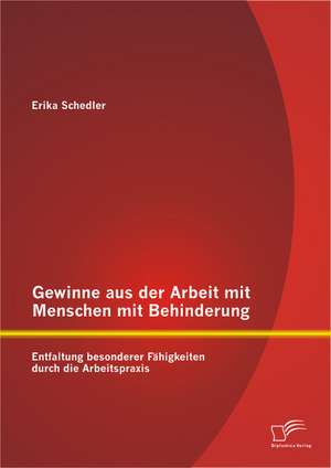 Gewinne Aus Der Arbeit Mit Menschen Mit Behinderung: Entfaltung Besonderer Fahigkeiten Durch Die Arbeitspraxis de Erika Schedler