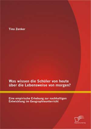 Was Wissen Die Schuler Von Heute Uber Die Lebensweise Von Morgen? Eine Empirische Erhebung Zur Nachhaltigen Entwicklung Im Geographieunterricht: Ursachenforschung, Folgen Und Losungsansatze de Tino Zenker