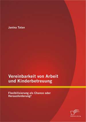 Vereinbarkeit Von Arbeit Und Kinderbetreuung: Flexibilisierung ALS Chance Oder Herausforderung? de Janina Tatan