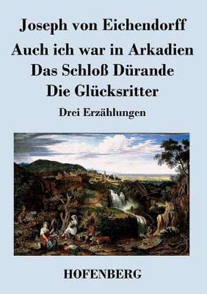 Auch ich war in Arkadien / Das Schloß Dürande / Die Glücksritter de Joseph Von Eichendorff