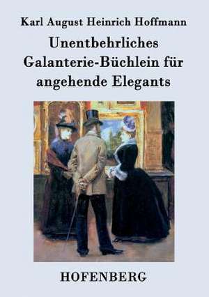 Unentbehrliches Galanterie-Büchlein für angehende Elegants de Karl August Heinrich Hoffmann