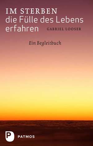 Im Sterben die Fülle des Lebens erfahren de Gabriel Looser