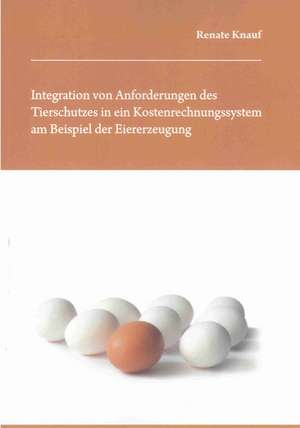 Integration von Anforderungen des Tierschutzes in ein Kostenrechnungssystem am Beispiel der Eiererzeugung de Renate Knauf