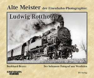 Alte Meister der Eisenbahn-Photographie: Ludwig Rotthowe de Burkhard Beyer