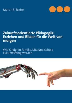 Zukunftsorientierte Pädagogik: Erziehen und bilden für die Welt von morgen de Martin R. Textor