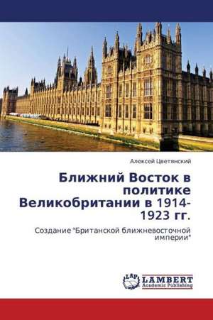 Blizhniy Vostok v politike Velikobritanii v 1914-1923 gg. de Tsvetyanskiy Aleksey