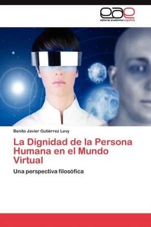 La Dignidad de La Persona Humana En El Mundo Virtual: Condiciones de Vida y Politicas Publicas de Benito Javier Gutiérrez Levy