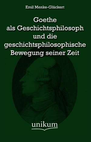 Goethe als Geschichtsphilosoph und die geschichtsphilosophische Bewegung seiner Zeit de Emil Menke-Glückert