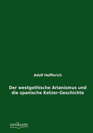 Der westgothische Arianismus und die spanische Ketzer-Geschichte de Adolf Helfferich