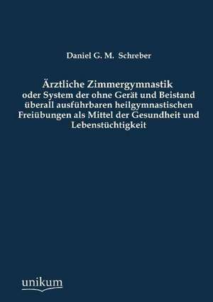 Ärztliche Zimmergymnastik oder System der ohne Gerät und Beistand überall ausführbaren heilgymnastischen Freiübungen als Mittel der Gesundheit und Lebenstüchtigkeit de Daniel G. M. Schreber