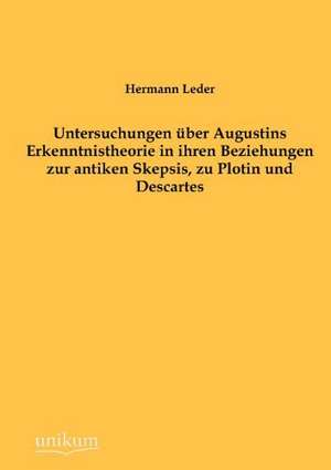 Untersuchungen über Augustins Erkenntnistheorie in ihren Beziehungen zur antiken Skepsis, zu Plotin und Descartes de Hermann Leder