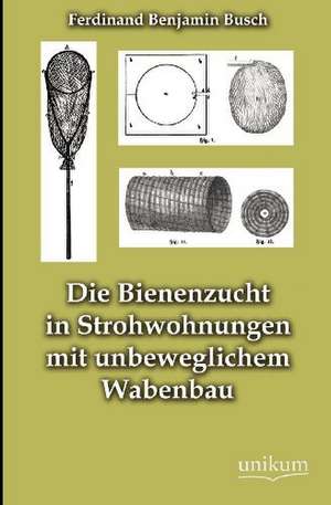 Die Bienenzucht in Strohwohnungen mit unbeweglichem Wabenbau de Ferdinand Benjamin Busch