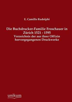 Die Buchdrucker-Familie Froschauer in Zürich 1521 - 1595 de E. Camillo Rudolphi