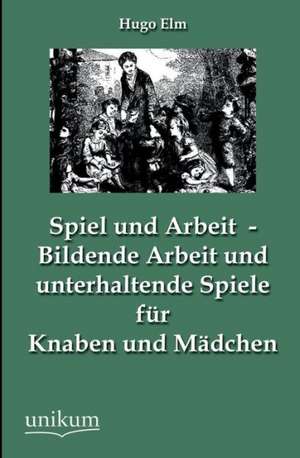 Spiel und Arbeit - Bildende Arbeit und unterhaltende Spiele für Knaben und Mädchen de Hugo Elm