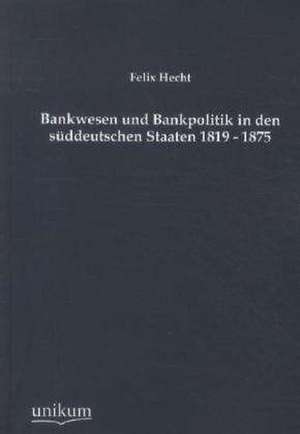 Bankwesen und Bankpolitik in den süddeutschen Staaten 1819 - 1875 de Felix Hecht