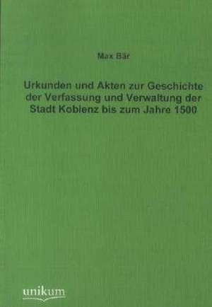 Urkunden und Akten zur Geschichte der Verfassung und Verwaltung der Stadt Koblenz bis zum Jahre 1500 de Max Bär