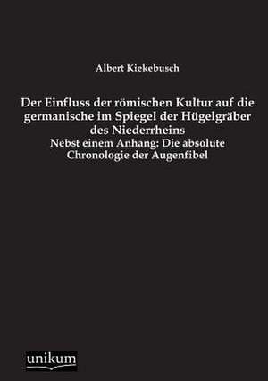 Der Einfluss der römischen Kultur auf die germanische im Spiegel der Hügelgräber des Niederrheins de Albert Kiekebusch