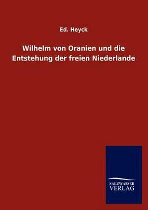 Wilhelm von Oranien und die Entstehung der freien Niederlande de Ed. Heyck