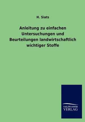 Anleitung zu einfachen Untersuchungen und Beurteilungen landwirtschaftlich wichtiger Stoffe de H. Siats