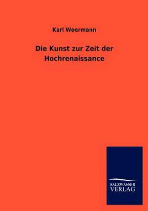 Die Kunst zur Zeit der Hochrenaissance de Karl Woermann