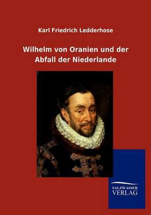 Wilhelm von Oranien und der Abfall der Niederlande de Karl Friedrich Ledderhose