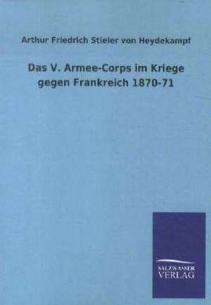 Das V. Armee-Corps im Kriege gegen Frankreich 1870-71 de Arthur Friedrich Stieler von Heydekampf