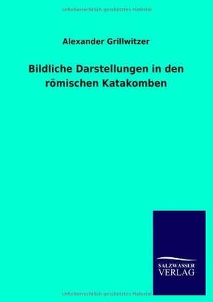 Bildliche Darstellungen in den römischen Katakomben de Alexander Grillwitzer