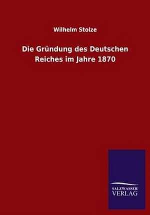 Die Grundung Des Deutschen Reiches Im Jahre 1870: Untersuchung Uber Dessen Ursprungliche Bestimmung de Wilhelm Stolze