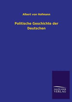 Politische Geschichte Der Deutschen: Mit Ungedruckten Briefen, Gedichten Und Einer Autobiographie Geibels de Albert von Hofmann