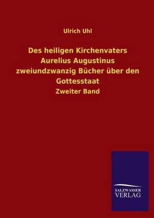 Des Heiligen Kirchenvaters Aurelius Augustinus Zweiundzwanzig Bucher Uber Den Gottesstaat: Mit Ungedruckten Briefen, Gedichten Und Einer Autobiographie Geibels de Ulrich Uhl