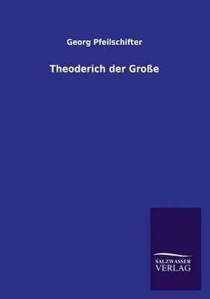 Theoderich Der Grosse: Mit Ungedruckten Briefen, Gedichten Und Einer Autobiographie Geibels de Georg Pfeilschifter