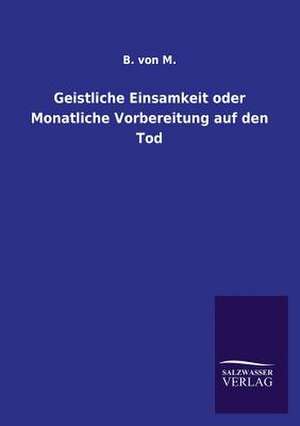 Geistliche Einsamkeit Oder Monatliche Vorbereitung Auf Den Tod: Mit Ungedruckten Briefen, Gedichten Und Einer Autobiographie Geibels de B. von M.