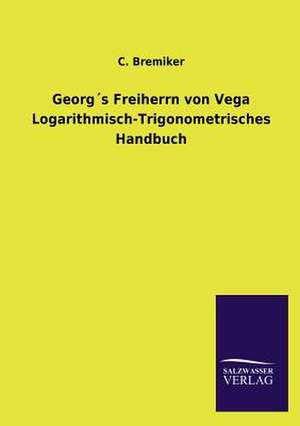 Georgs Freiherrn Von Vega Logarithmisch-Trigonometrisches Handbuch: Mit Ungedruckten Briefen, Gedichten Und Einer Autobiographie Geibels de C. Bremiker