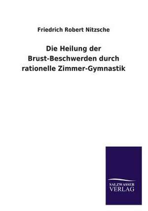 Die Heilung Der Brust-Beschwerden Durch Rationelle Zimmer-Gymnastik: Mit Ungedruckten Briefen, Gedichten Und Einer Autobiographie Geibels de Friedrich Robert Nitzsche