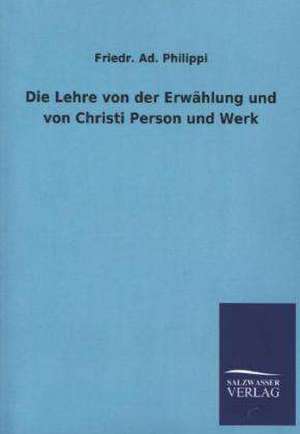 Die Lehre Von Der Erwahlung Und Von Christi Person Und Werk: Mit Ungedruckten Briefen, Gedichten Und Einer Autobiographie Geibels de Friedr. Ad. Philippi