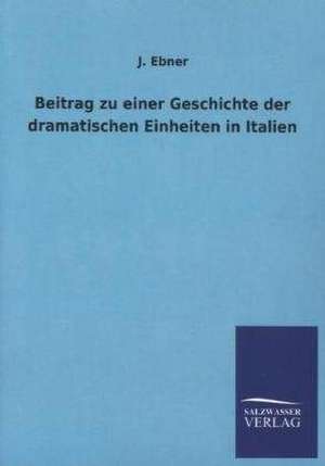 Beitrag Zu Einer Geschichte Der Dramatischen Einheiten in Italien: Mit Ungedruckten Briefen, Gedichten Und Einer Autobiographie Geibels de J. Ebner