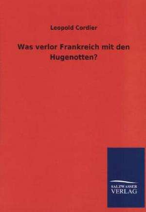 Was Verlor Frankreich Mit Den Hugenotten?: Mit Ungedruckten Briefen, Gedichten Und Einer Autobiographie Geibels de Leopold Cordier