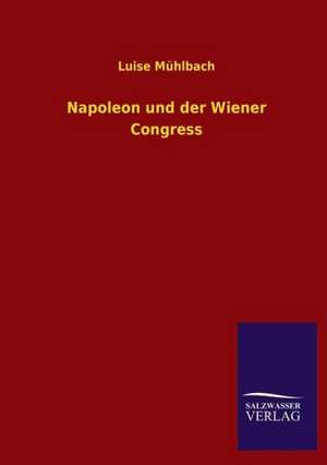 Napoleon Und Der Wiener Congress: Mit Ungedruckten Briefen, Gedichten Und Einer Autobiographie Geibels de Luise Mühlbach