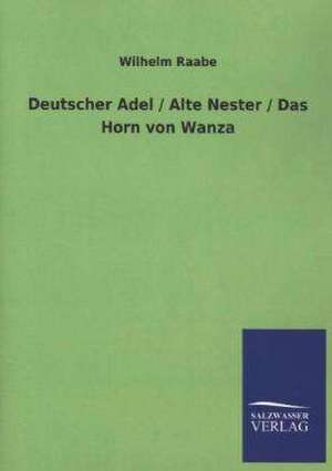 Deutscher Adel / Alte Nester / Das Horn Von Wanza: Mit Ungedruckten Briefen, Gedichten Und Einer Autobiographie Geibels de Wilhelm Raabe