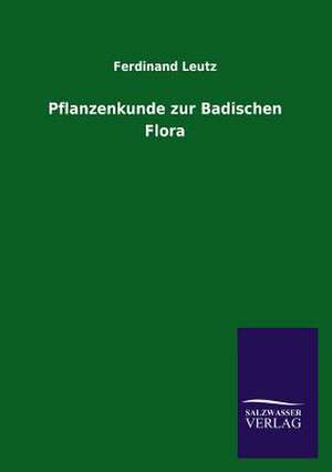 Pflanzenkunde Zur Badischen Flora: Mit Ungedruckten Briefen, Gedichten Und Einer Autobiographie Geibels de Ferdinand Leutz