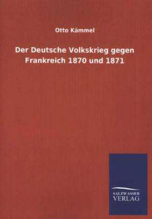 Der Deutsche Volkskrieg Gegen Frankreich 1870 Und 1871: Mit Ungedruckten Briefen, Gedichten Und Einer Autobiographie Geibels de Otto Kämmel