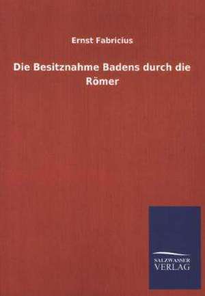 Die Besitznahme Badens Durch Die Romer: Mit Ungedruckten Briefen, Gedichten Und Einer Autobiographie Geibels de Ernst Fabricius