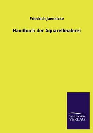 Handbuch Der Aquarellmalerei: Mit Ungedruckten Briefen, Gedichten Und Einer Autobiographie Geibels de Friedrich Jaennicke