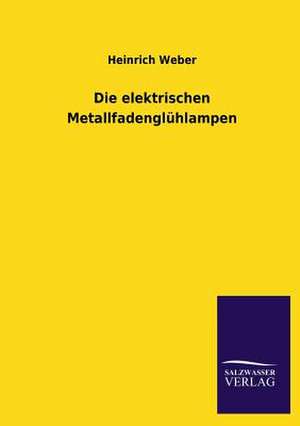 Die Elektrischen Metallfadengluhlampen: Mit Ungedruckten Briefen, Gedichten Und Einer Autobiographie Geibels de Heinrich Weber